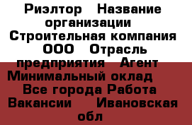 Риэлтор › Название организации ­ Строительная компания, ООО › Отрасль предприятия ­ Агент › Минимальный оклад ­ 1 - Все города Работа » Вакансии   . Ивановская обл.